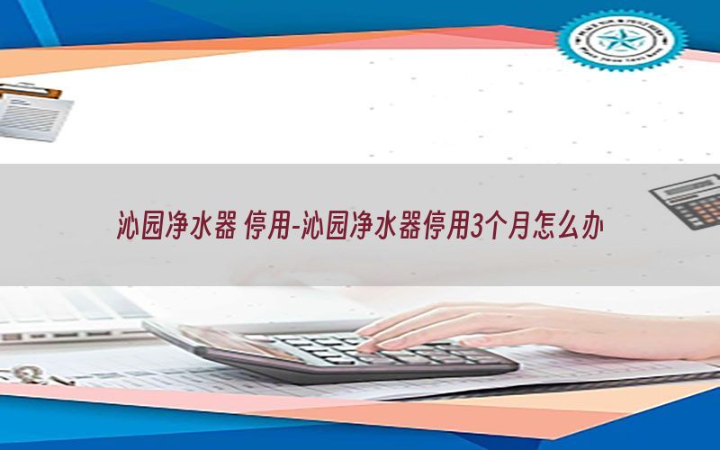 沁园净水器 停用-沁园净水器停用3个月怎么办