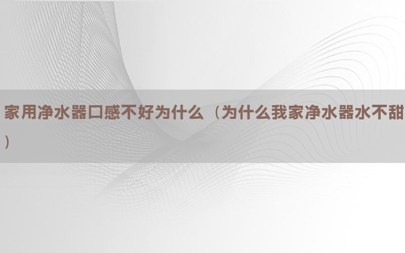 家用净水器口感不好为什么（为什么我家净水器水不甜）