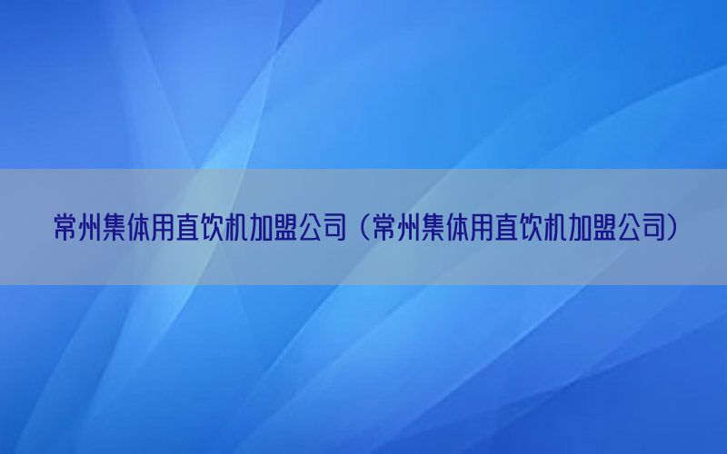 常州集体用直饮机加盟公司（常州集体用直饮机加盟公司）