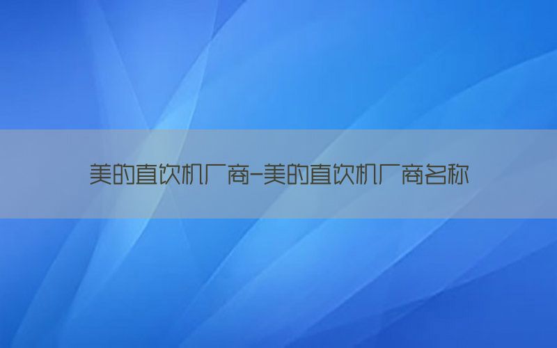 美的直饮机厂商-美的直饮机厂商名称