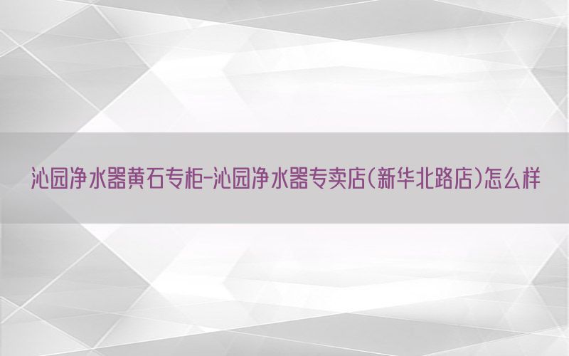 沁园净水器黄石专柜-沁园净水器专卖店(新华北路店)怎么样