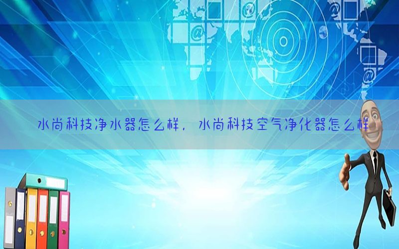 水尚科技净水器怎么样，水尚科技空气净化器怎么样