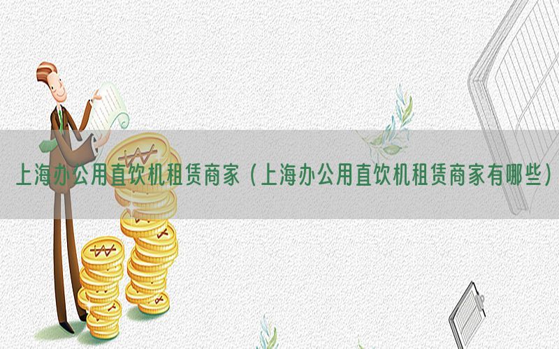 上海办公用直饮机租赁商家（上海办公用直饮机租赁商家有哪些）