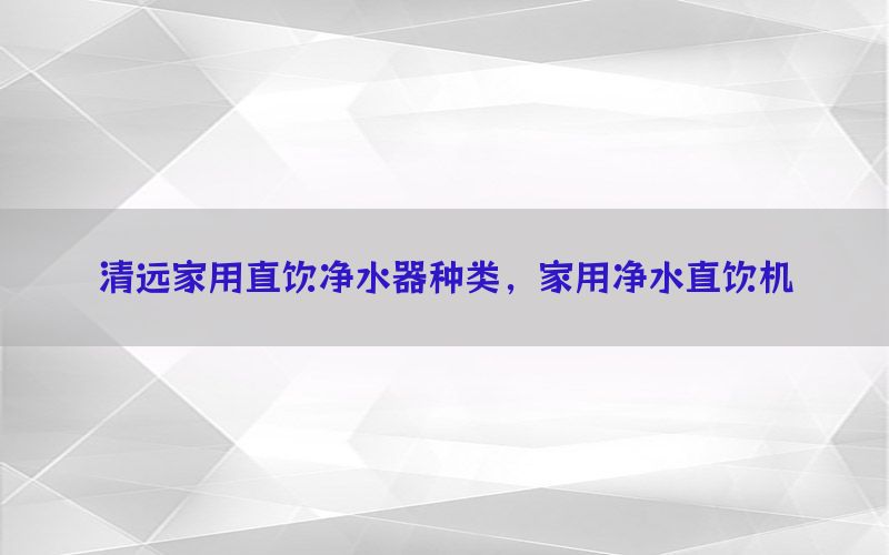 清远家用直饮净水器种类，家用净水直饮机