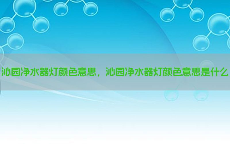 沁园净水器灯颜色意思，沁园净水器灯颜色意思是什么