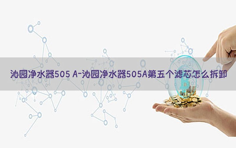 沁园净水器505 A-沁园净水器505A第五个滤芯怎么拆卸