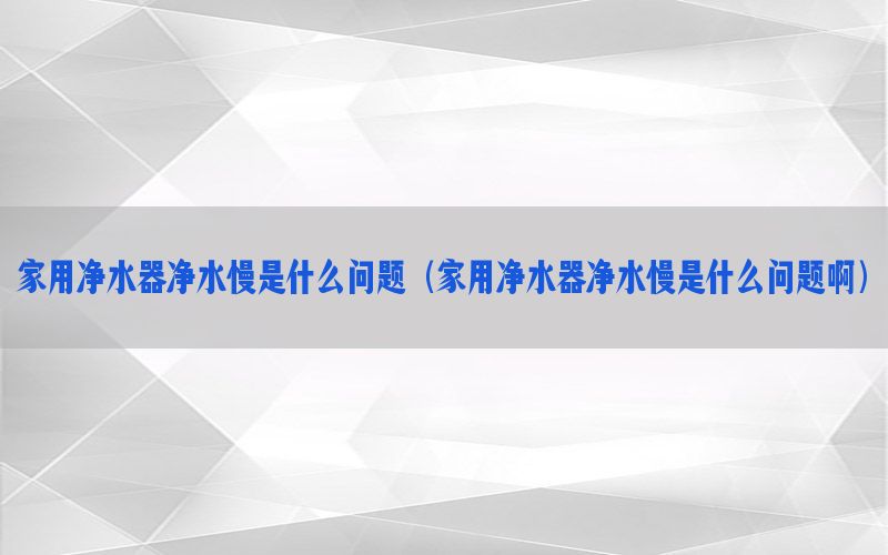 家用净水器净水慢是什么问题（家用净水器净水慢是什么问题啊）