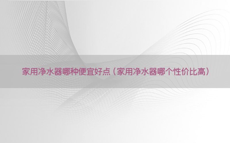 家用净水器哪种便宜好点（家用净水器哪个性价比高）