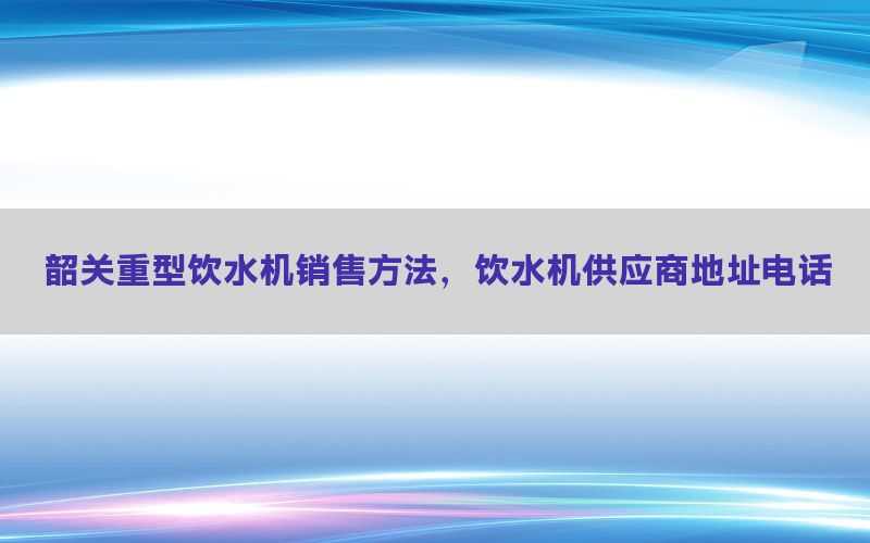 韶关重型饮水机销售方法，饮水机供应商地址电话