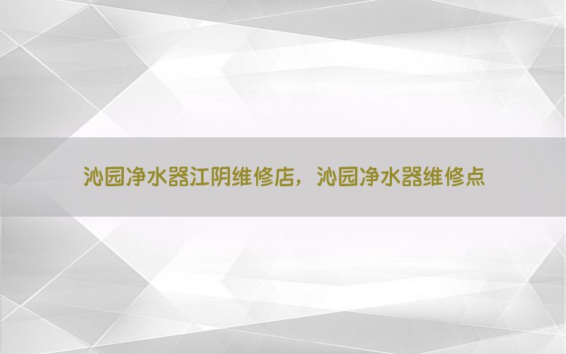 沁园净水器江阴维修店，沁园净水器维修点