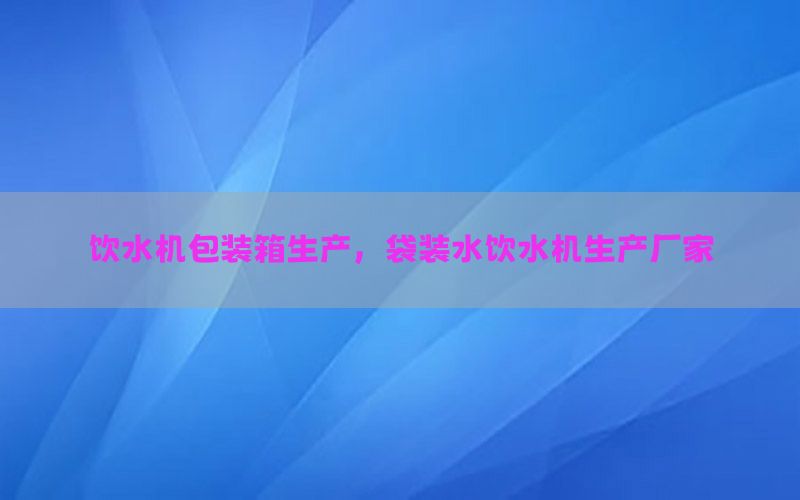 饮水机包装箱生产，袋装水饮水机生产厂家