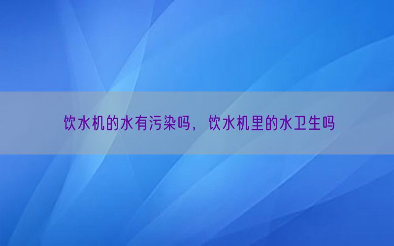 饮水机的水有污染吗，饮水机里的水卫生吗