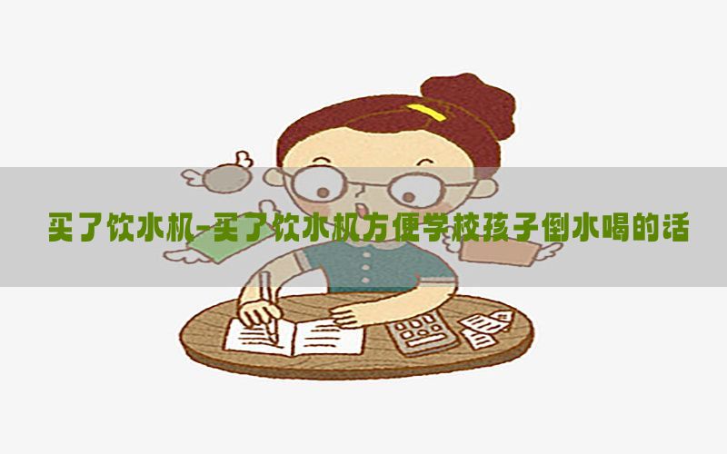 买了饮水机-买了饮水机方便学校孩子倒水喝的话