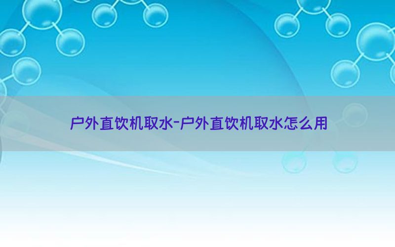 户外直饮机取水-户外直饮机取水怎么用