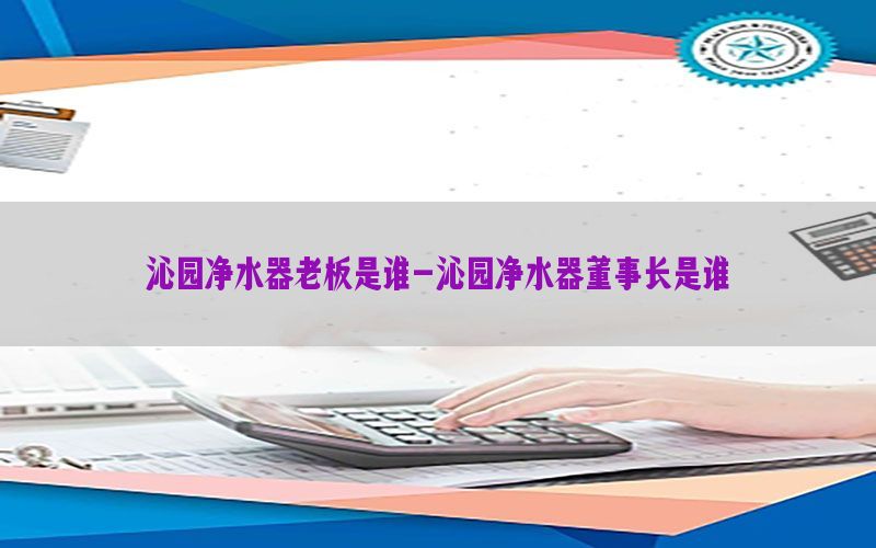 沁园净水器老板是谁-沁园净水器董事长是谁