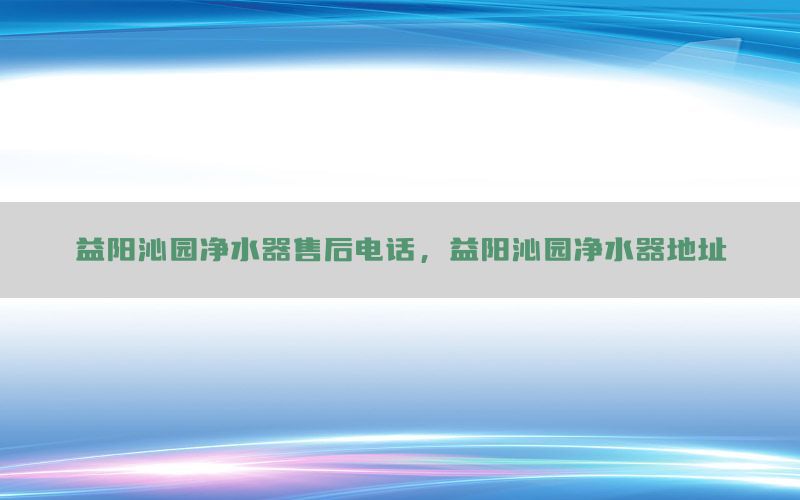 益阳沁园净水器售后电话，益阳沁园净水器地址