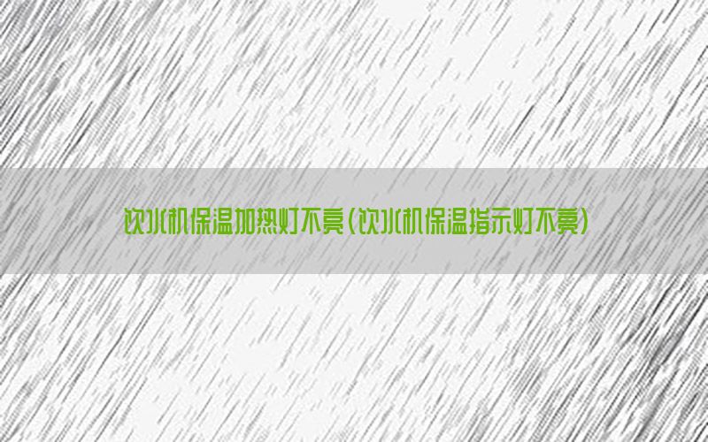 饮水机保温加热灯不亮（饮水机保温指示灯不亮）