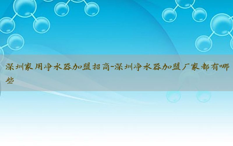 深圳家用净水器加盟招商-深圳净水器加盟厂家都有哪些