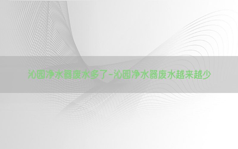 沁园净水器废水多了-沁园净水器废水越来越少