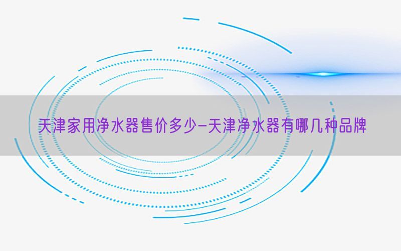 天津家用净水器售价多少-天津净水器有哪几种品牌