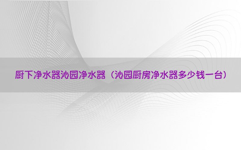 厨下净水器沁园净水器（沁园厨房净水器多少钱一台）