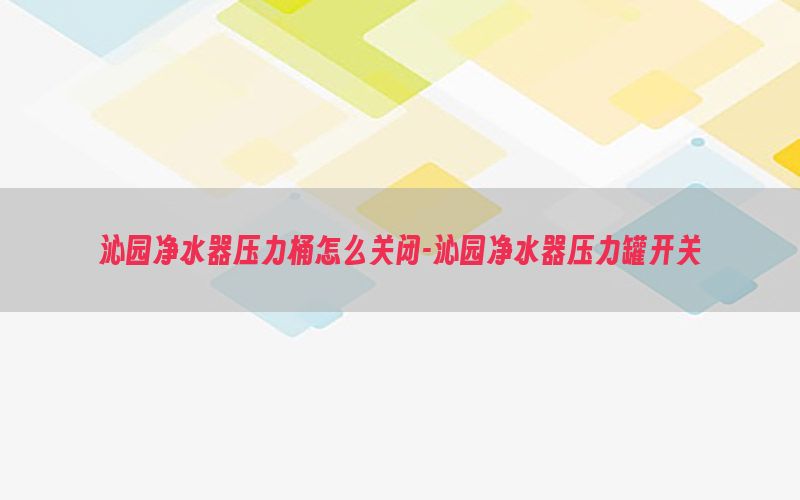 沁园净水器压力桶怎么关闭-沁园净水器压力罐开关