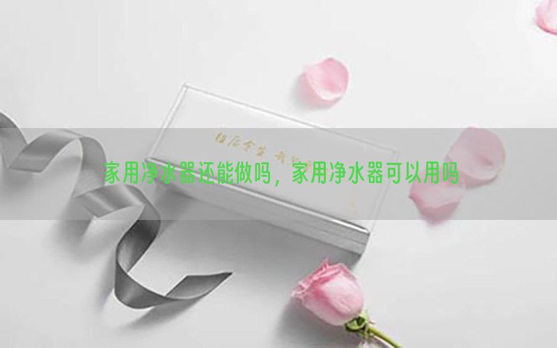 家用净水器还能做吗，家用净水器可以用吗