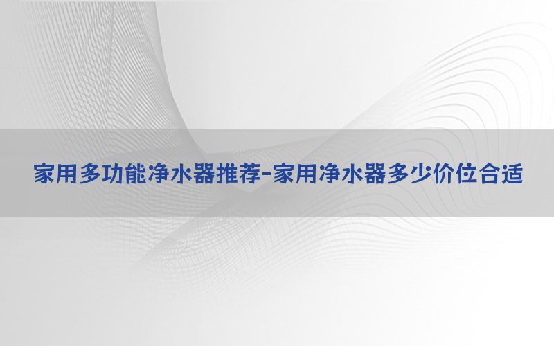 家用多功能净水器推荐-家用净水器多少价位合适