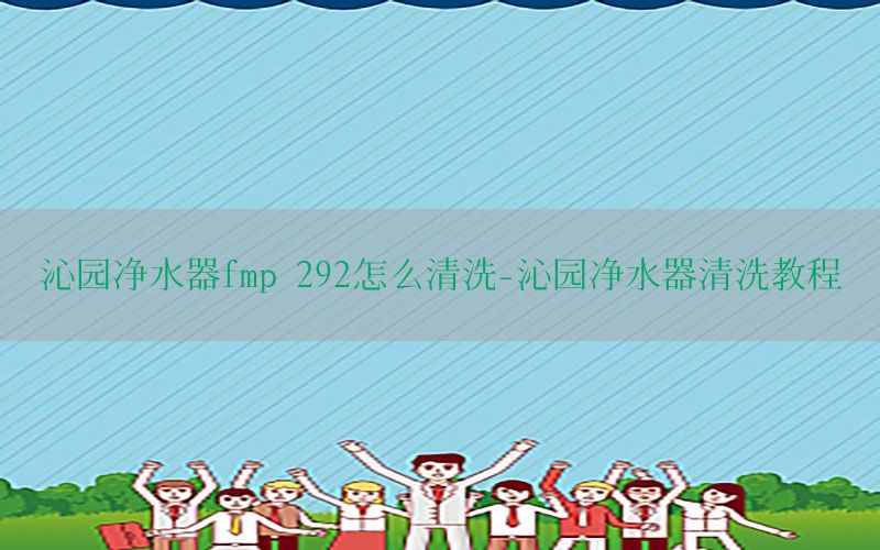 沁园净水器fmp 292怎么清洗-沁园净水器清洗教程