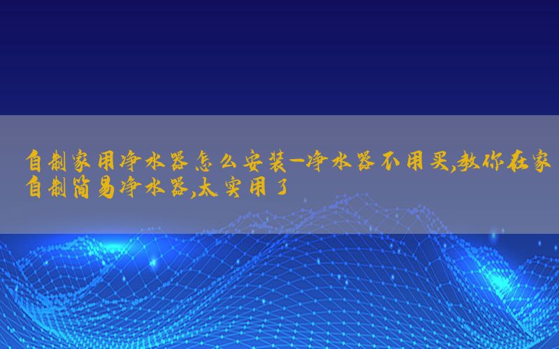 自制家用净水器怎么安装-净水器不用买,教你在家自制简易净水器,太实用了