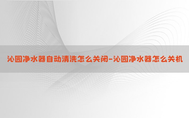 沁园净水器自动清洗怎么关闭-沁园净水器怎么关机