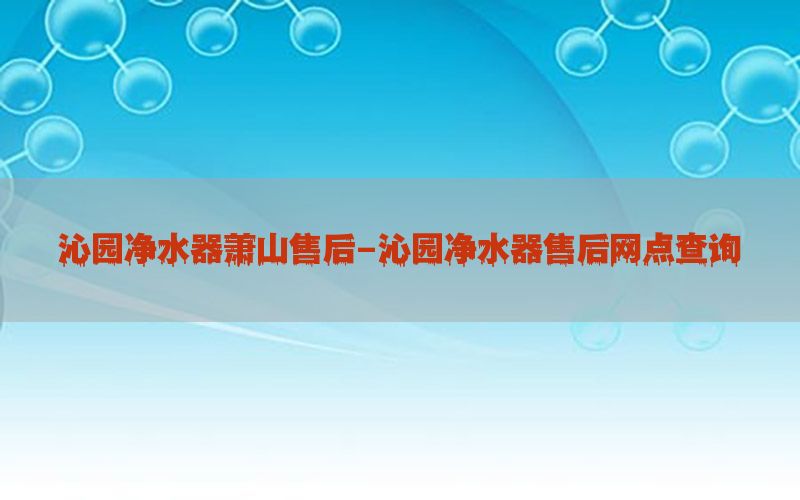 沁园净水器萧山售后-沁园净水器售后网点查询