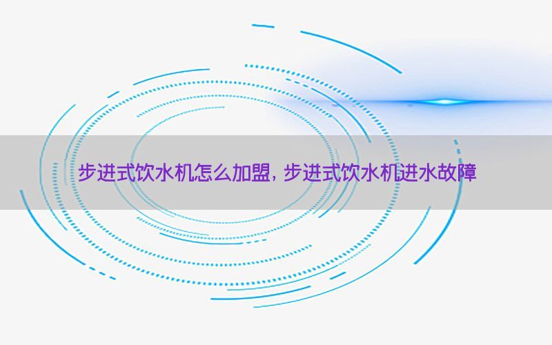 步进式饮水机怎么加盟，步进式饮水机进水故障