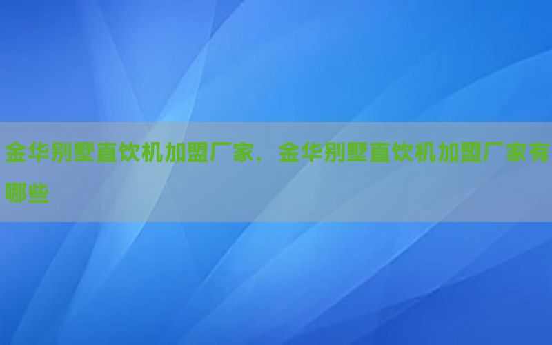 金华别墅直饮机加盟厂家，金华别墅直饮机加盟厂家有哪些