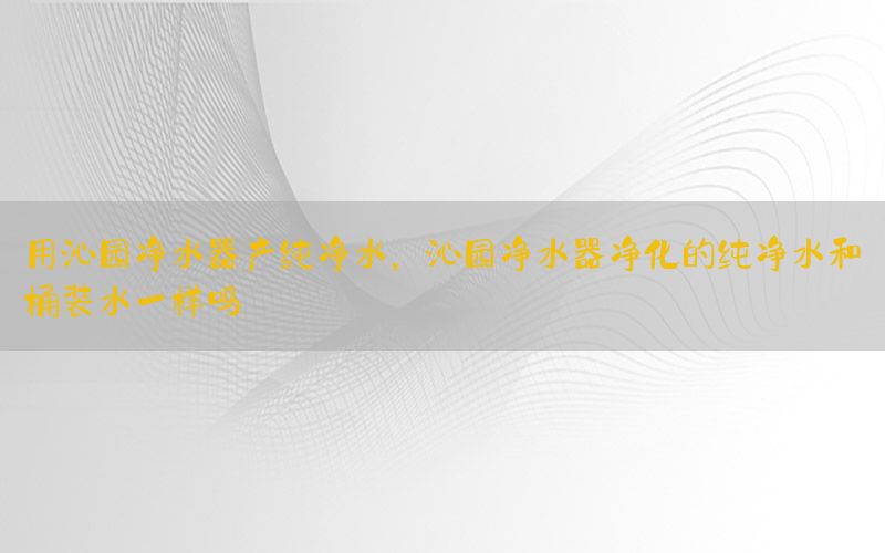 用沁园净水器产纯净水，沁园净水器净化的纯净水和桶装水一样吗