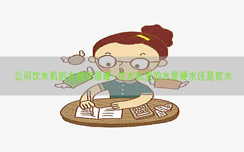 公司饮水机的水感觉很硬-饮水机里的水是硬水还是软水