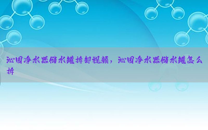 沁园净水器储水罐拆卸视频，沁园净水器储水罐怎么拆