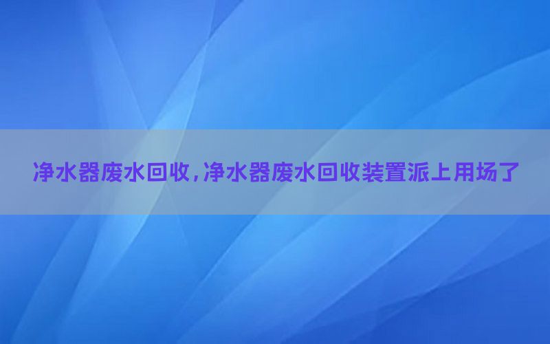 净水器废水回收，净水器废水回收装置派上用场了