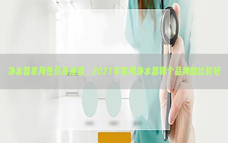 净水器家用性价高推荐，2021年家用净水器哪个品牌的比较好