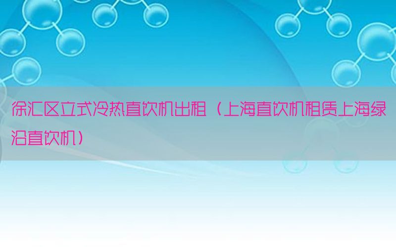 徐汇区立式冷热直饮机出租（上海直饮机租赁上海绿沿直饮机）
