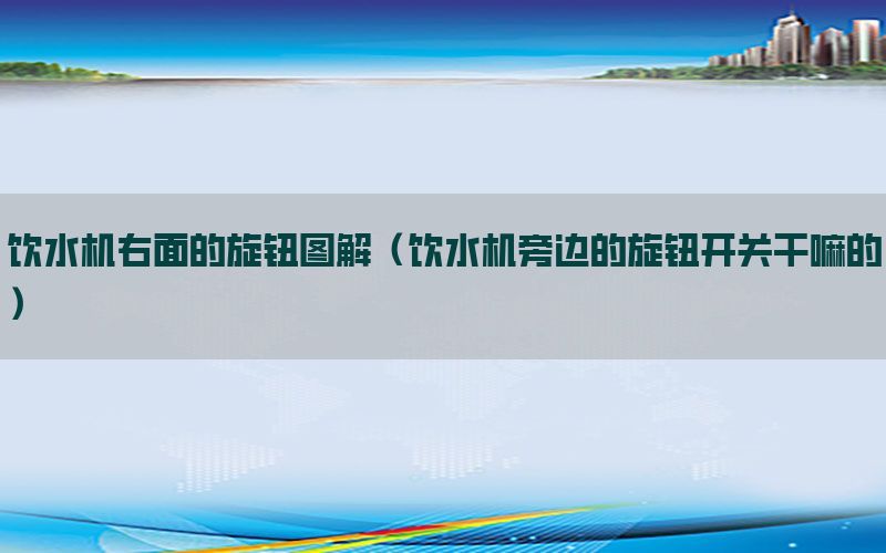 饮水机右面的旋钮图解（饮水机旁边的旋钮开关干嘛的）