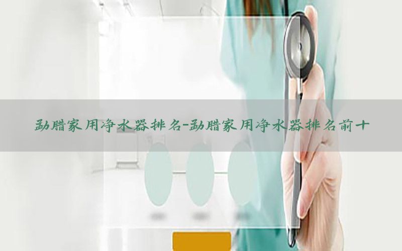 勐腊家用净水器排名-勐腊家用净水器排名前十