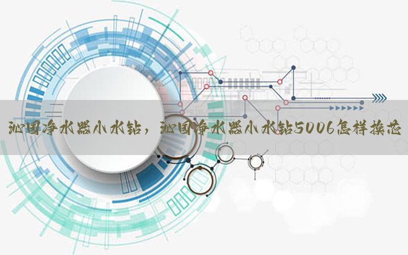 沁园净水器小水钻，沁园净水器小水钻5006怎样换芯