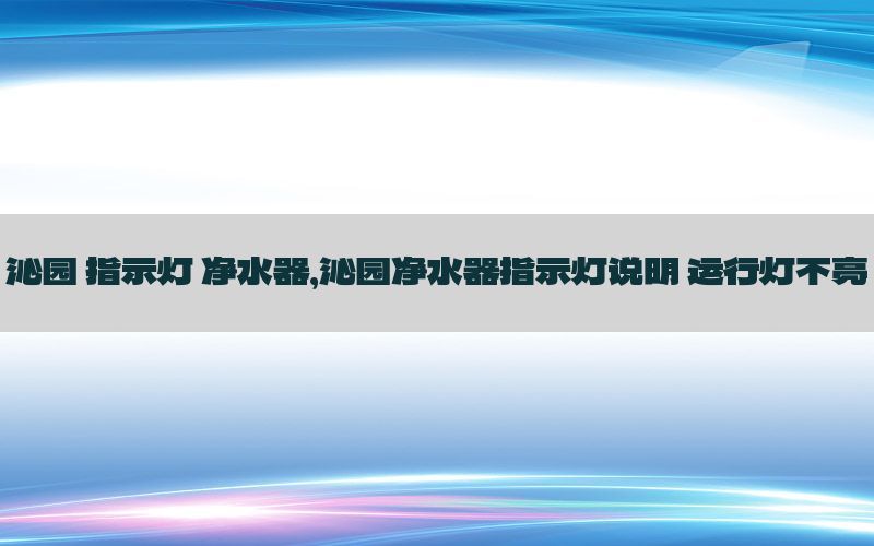 沁园 指示灯 净水器，沁园净水器指示灯说明 运行灯不亮