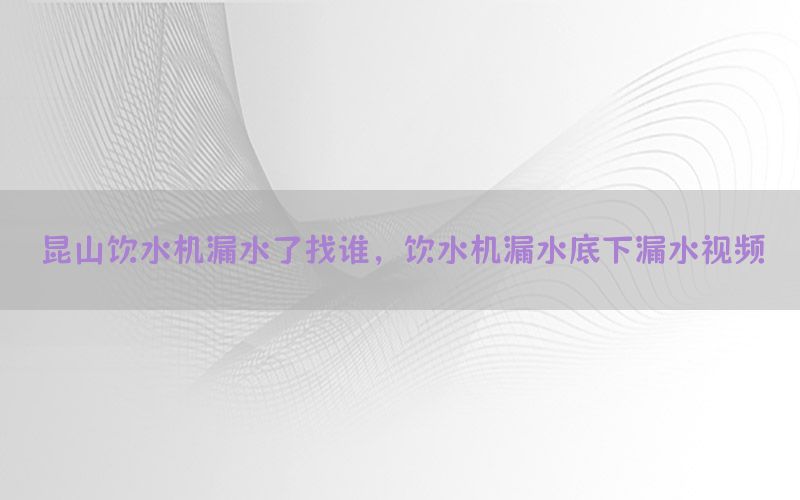 昆山饮水机漏水了找谁，饮水机漏水底下漏水视频