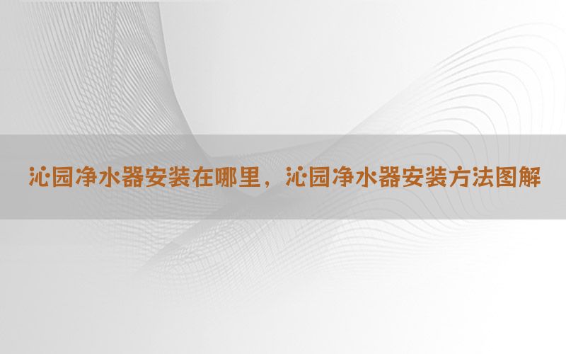 沁园净水器安装在哪里，沁园净水器安装方法图解