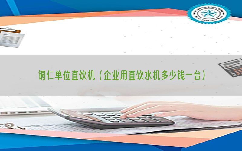 铜仁单位直饮机（企业用直饮水机多少钱一台）