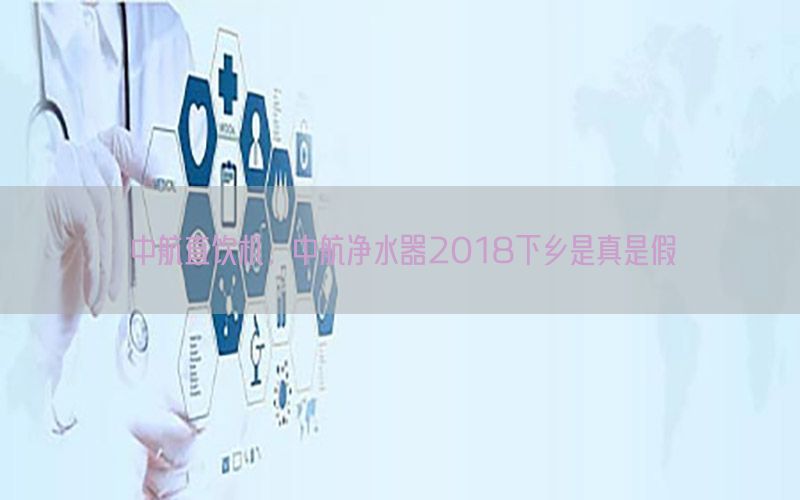 中航直饮机，中航净水器2018下乡是真是假