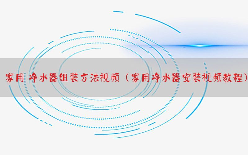 家用 净水器组装方法视频（家用净水器安装视频教程）