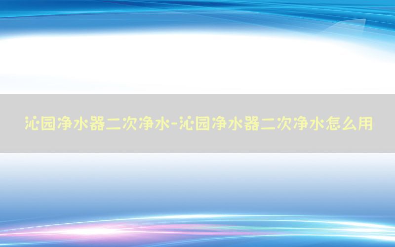 沁园净水器二次净水-沁园净水器二次净水怎么用